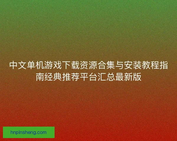 中文单机游戏下载资源合集与安装教程指南经典推荐平台汇总最新版 中文单机游戏下载资源合集与安装教程指南经典推荐平台汇总最新版