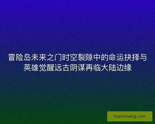 冒险岛未来之门时空裂隙中的命运抉择与英雄觉醒远古阴谋再临大陆边缘 冒险岛未来之门时空裂隙中的命运抉择与英雄觉醒远古阴谋再临大陆边缘