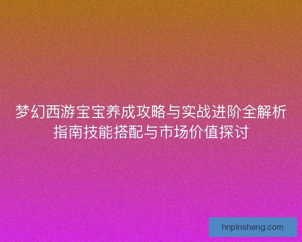 梦幻西游宝宝养成攻略与实战进阶全解析指南技能搭配与市场价值探讨