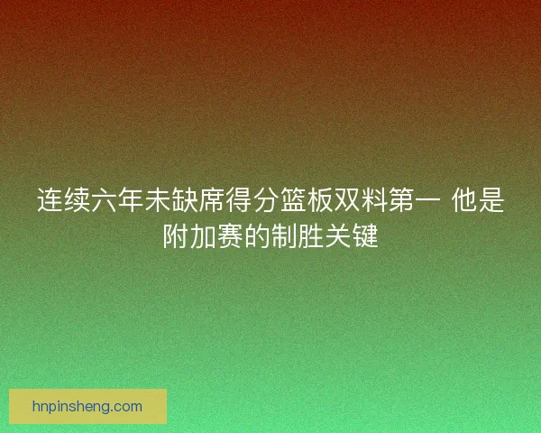 连续六年未缺席得分篮板双料第一 他是附加赛的制胜关键