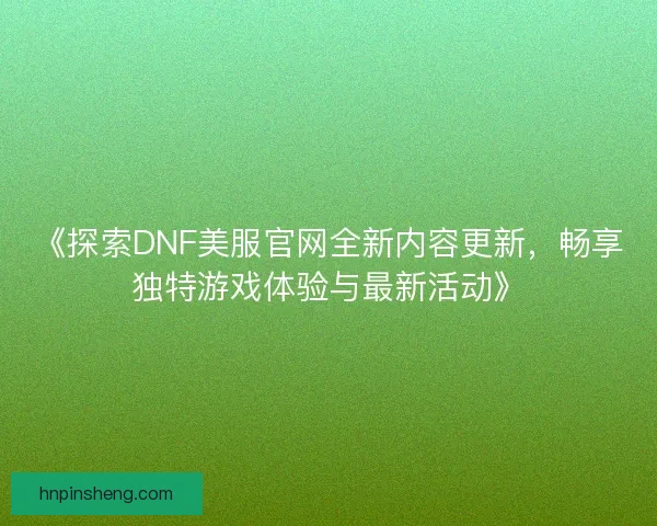 《探索DNF美服官网全新内容更新，畅享独特游戏体验与最新活动》