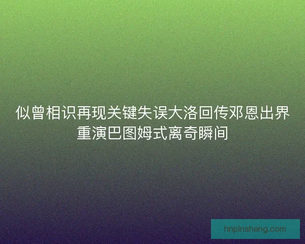 似曾相识再现关键失误大洛回传邓恩出界重演巴图姆式离奇瞬间