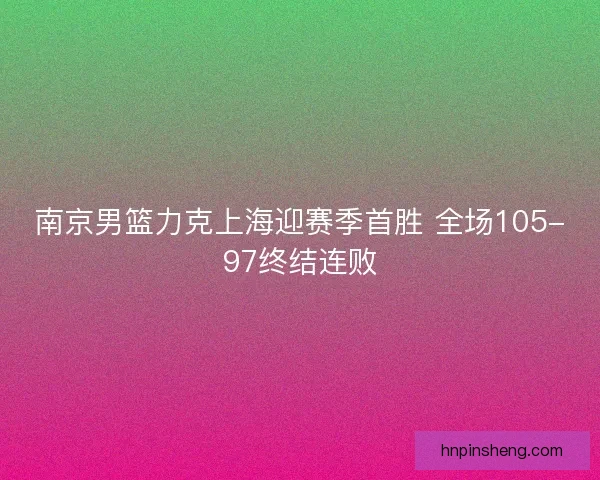 南京男篮力克上海迎赛季首胜 全场105-97终结连败