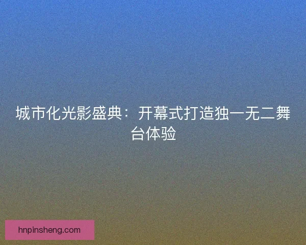 城市化光影盛典：开幕式打造独一无二舞台体验
