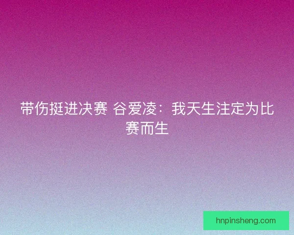 带伤挺进决赛 谷爱凌：我天生注定为比赛而生