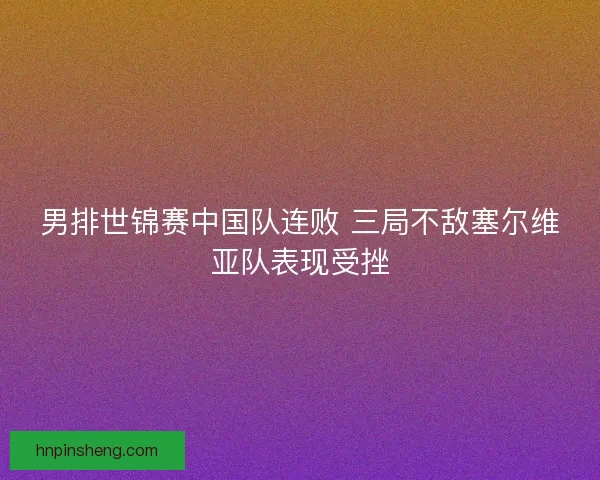 男排世锦赛中国队连败 三局不敌塞尔维亚队表现受挫