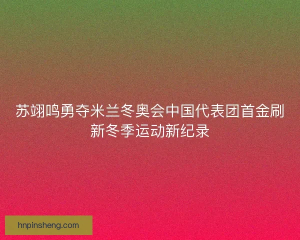 苏翊鸣勇夺米兰冬奥会中国代表团首金刷新冬季运动新纪录