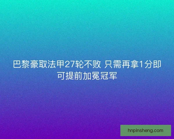 巴黎豪取法甲27轮不败 只需再拿1分即可提前加冕冠军 巴黎豪取法甲27轮不败 只需再拿1分即可提前加冕冠军