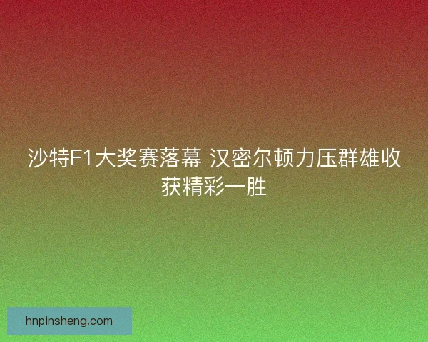 沙特F1大奖赛落幕 汉密尔顿力压群雄收获精彩一胜
