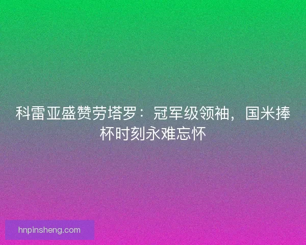 科雷亚盛赞劳塔罗：冠军级领袖，国米捧杯时刻永难忘怀