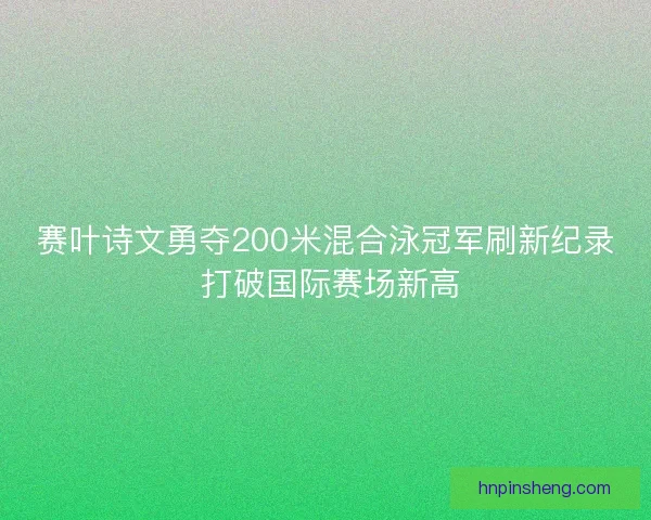 赛叶诗文勇夺200米混合泳冠军刷新纪录 打破国际赛场新高