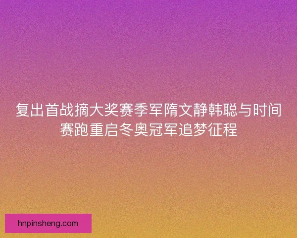 复出首战摘大奖赛季军隋文静韩聪与时间赛跑重启冬奥冠军追梦征程