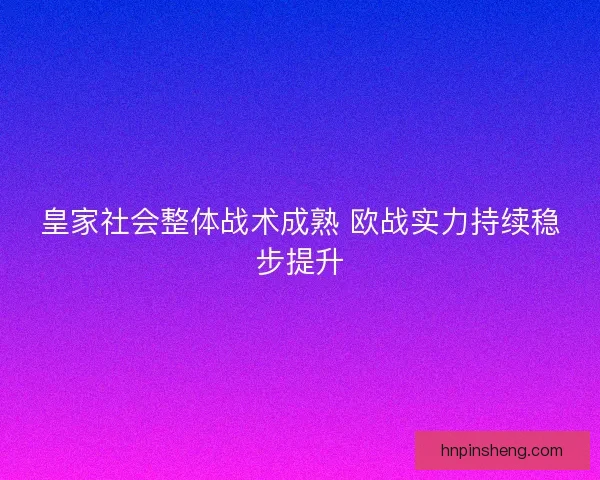 皇家社会整体战术成熟 欧战实力持续稳步提升