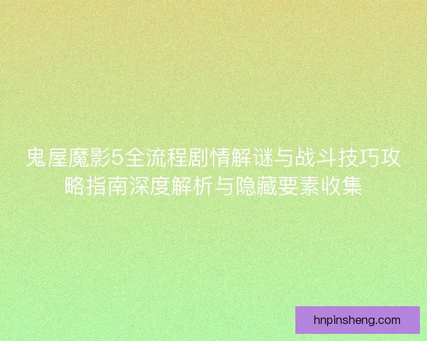 鬼屋魔影5全流程剧情解谜与战斗技巧攻略指南深度解析与隐藏要素收集