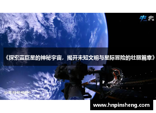 《探索蓝巨星的神秘宇宙，揭开未知文明与星际冒险的壮丽篇章》